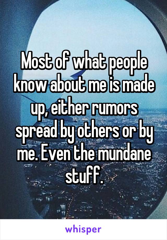 Most of what people know about me is made up, either rumors spread by others or by me. Even the mundane stuff.