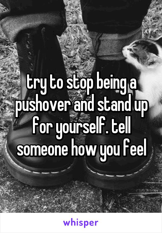 try to stop being a pushover and stand up for yourself. tell someone how you feel