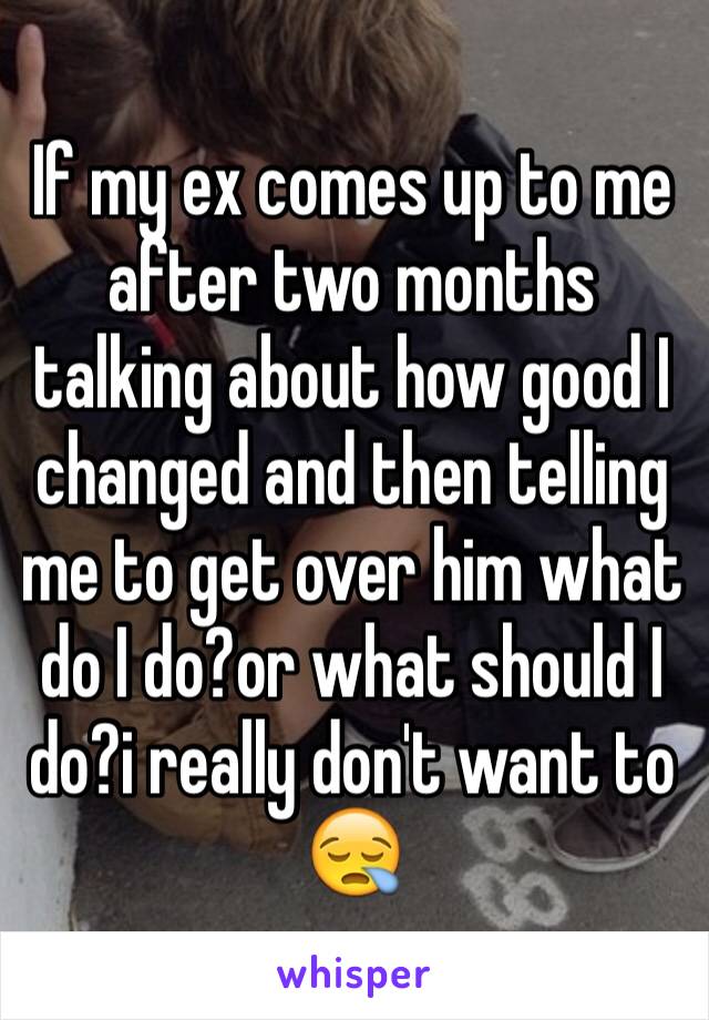 If my ex comes up to me after two months talking about how good I changed and then telling me to get over him what do I do?or what should I do?i really don't want to 😪