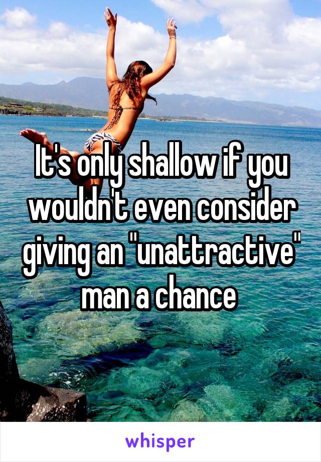 It's only shallow if you wouldn't even consider giving an "unattractive" man a chance 