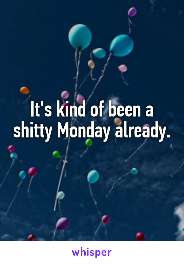 It's kind of been a shitty Monday already. 