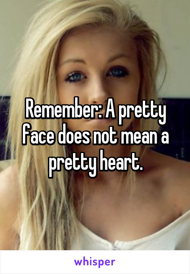 Remember: A pretty face does not mean a pretty heart.