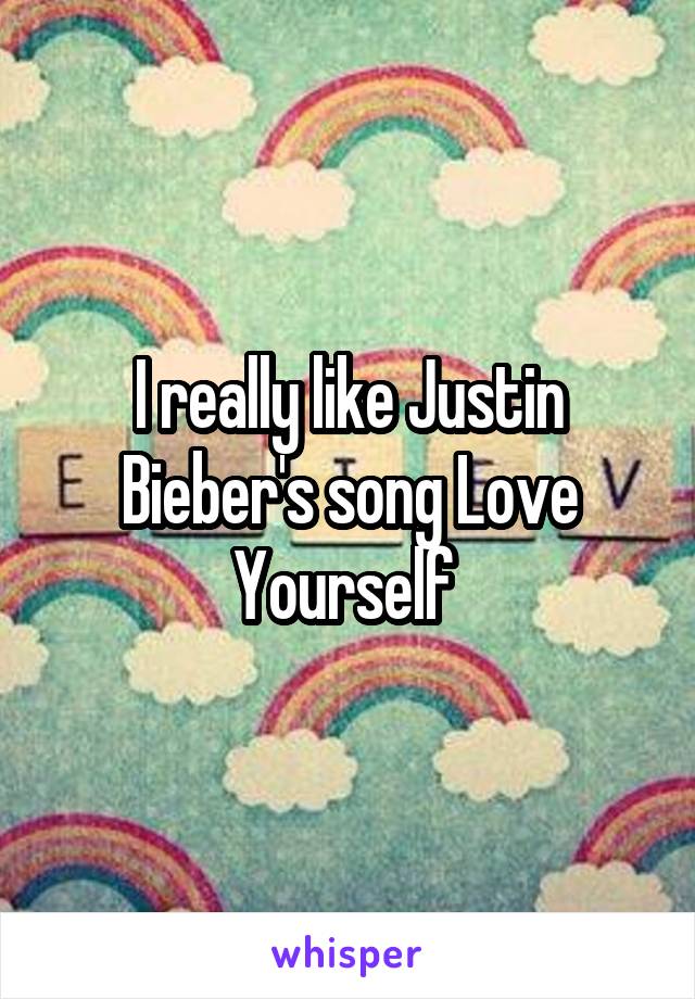 I really like Justin Bieber's song Love Yourself 