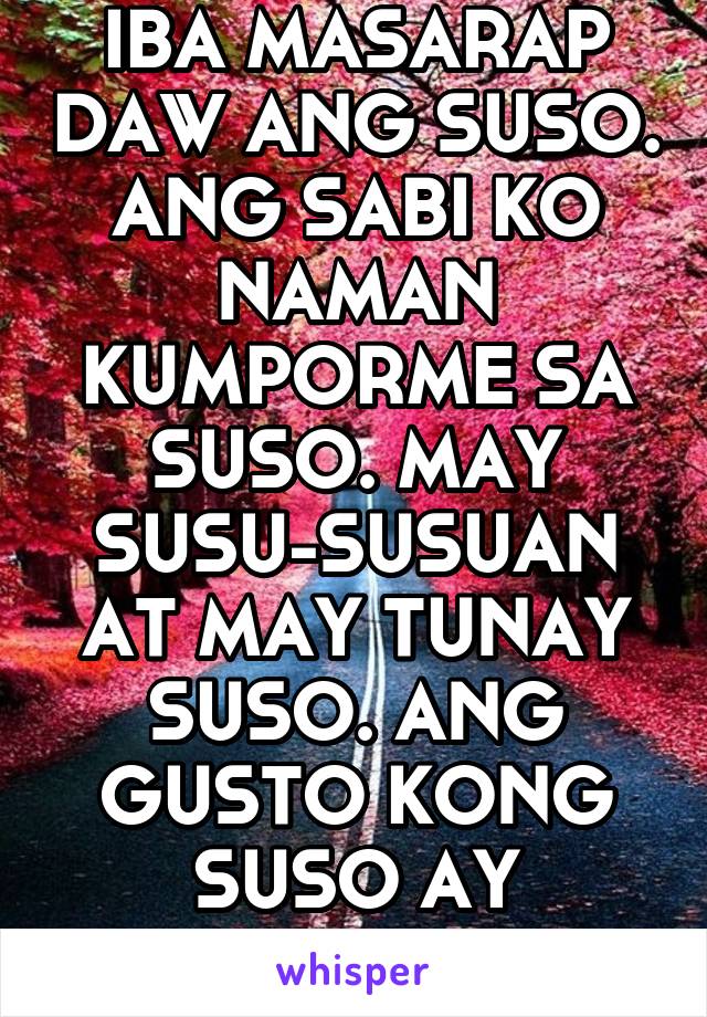 ANG SABI NG IBA MASARAP DAW ANG SUSO. ANG SABI KO NAMAN KUMPORME SA SUSO. MAY SUSU-SUSUAN AT MAY TUNAY SUSO. ANG GUSTO KONG SUSO AY GALING SA PUSO MO.