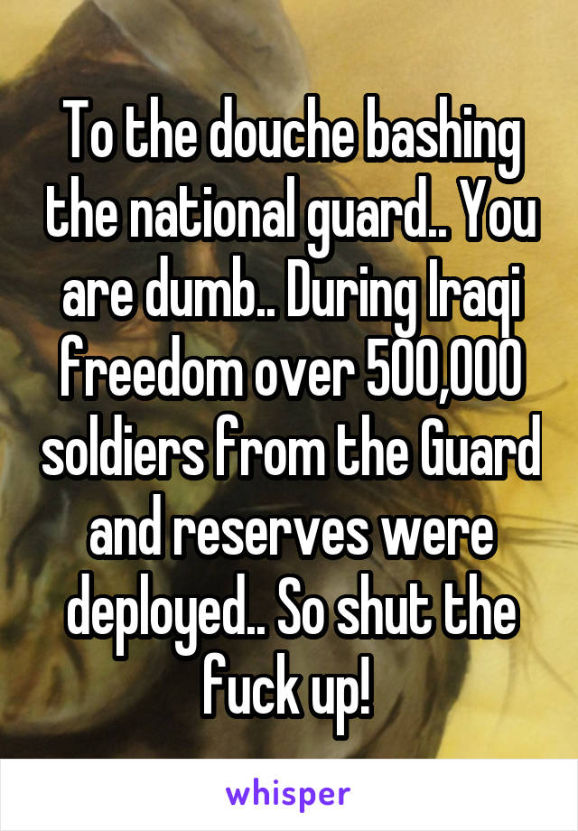 To the douche bashing the national guard.. You are dumb.. During Iraqi freedom over 500,000 soldiers from the Guard and reserves were deployed.. So shut the fuck up! 