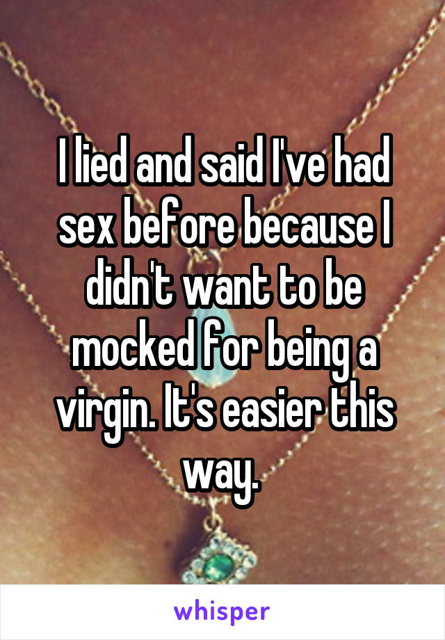 I lied and said I've had sex before because I didn't want to be mocked for being a virgin. It's easier this way. 