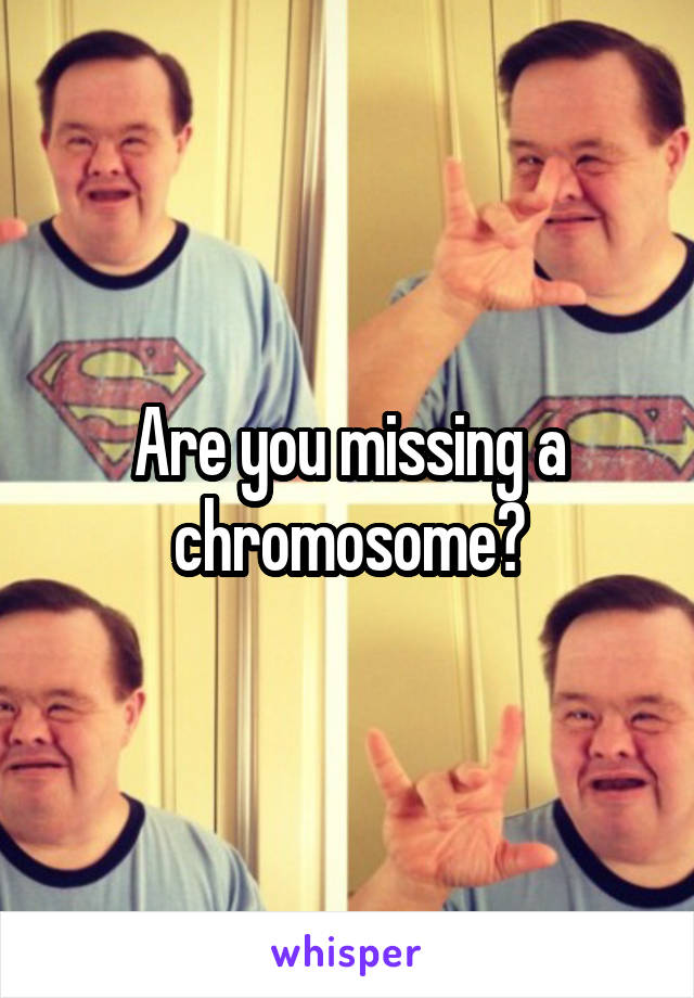 Are you missing a chromosome?