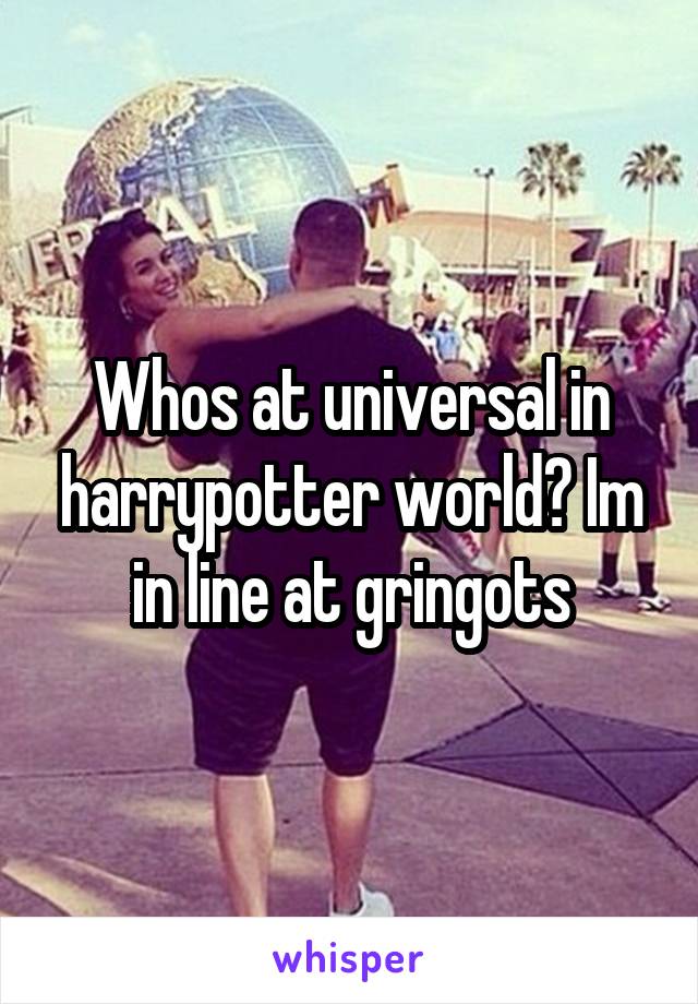 Whos at universal in harrypotter world? Im in line at gringots