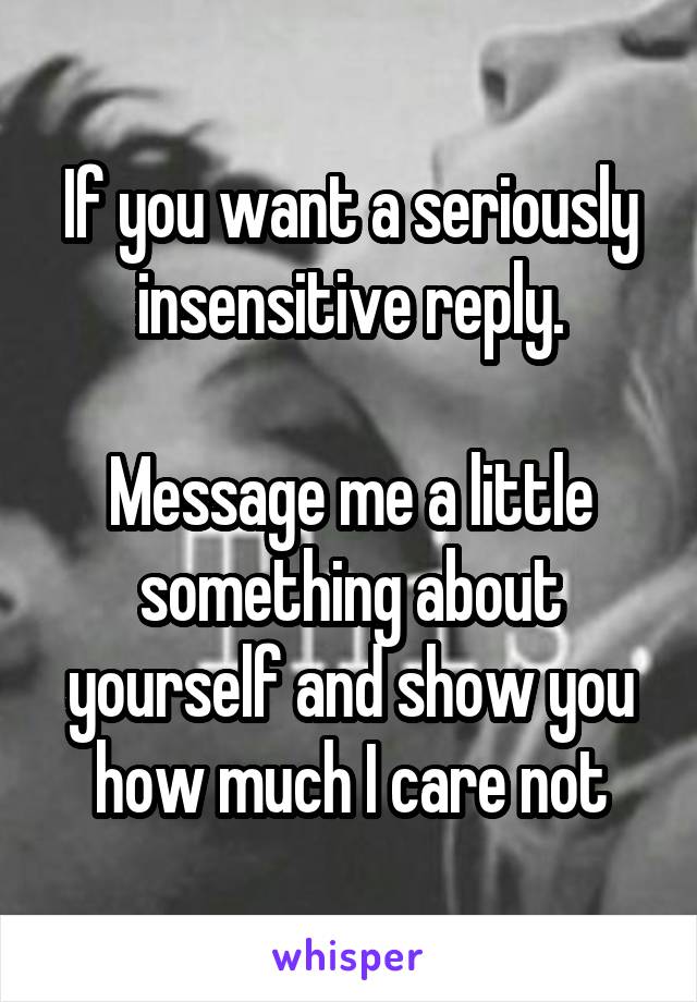 If you want a seriously insensitive reply.

Message me a little something about yourself and show you how much I care not