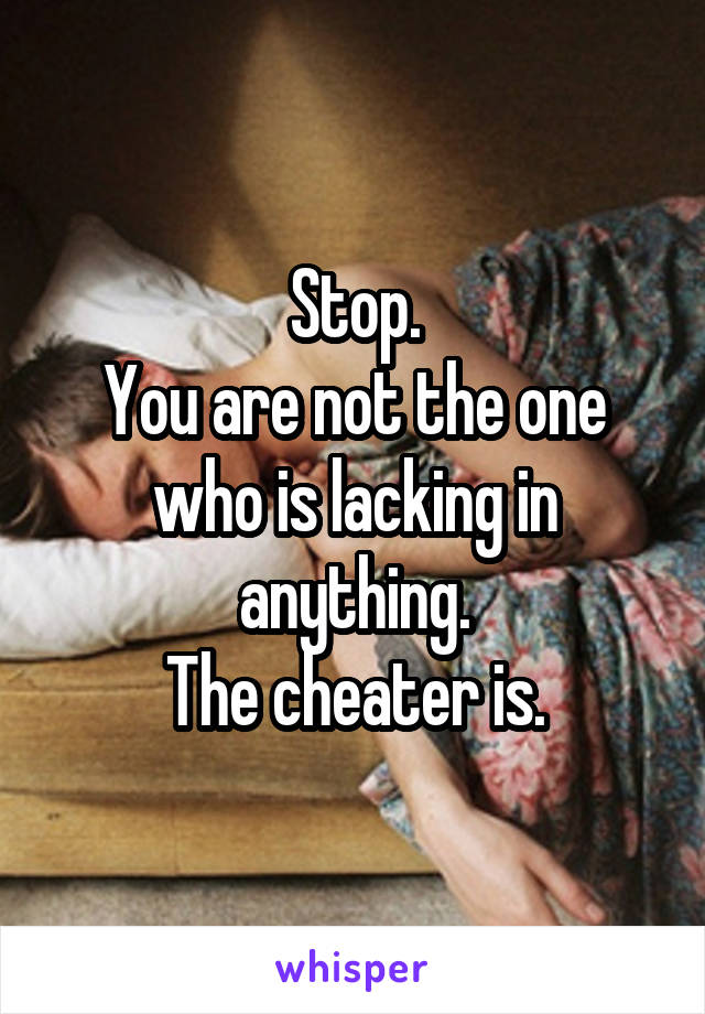 Stop.
You are not the one who is lacking in anything.
The cheater is.