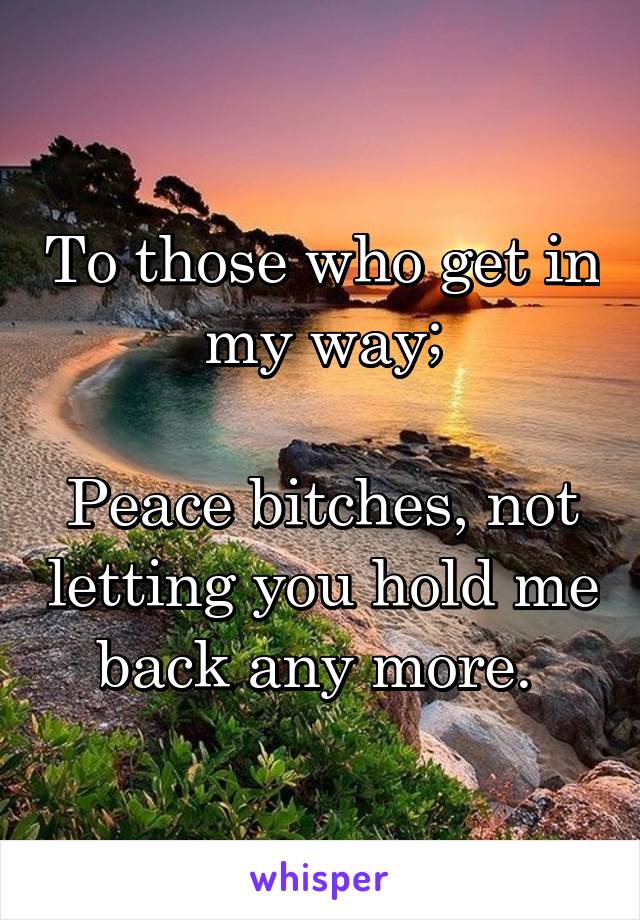 To those who get in my way;

Peace bitches, not letting you hold me back any more. 