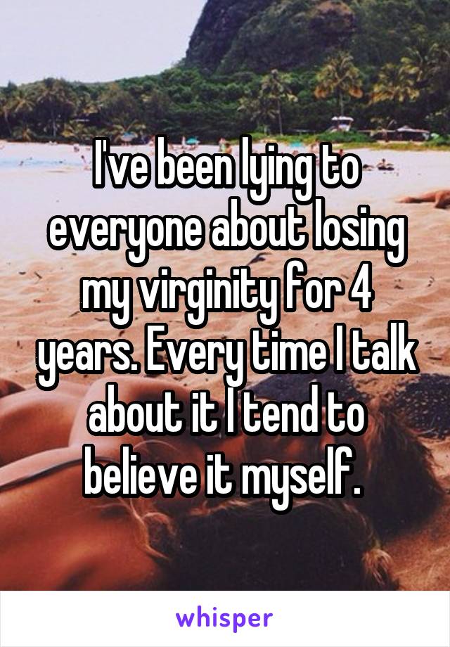 I've been lying to everyone about losing my virginity for 4 years. Every time I talk about it I tend to believe it myself. 