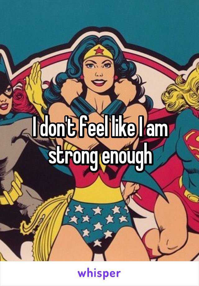 I don't feel like I am strong enough