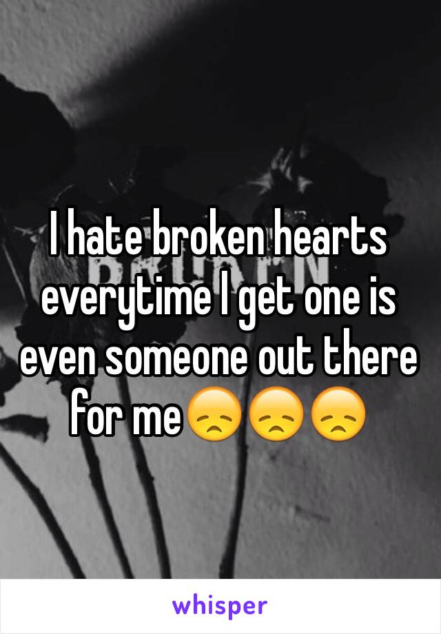 I hate broken hearts everytime I get one is even someone out there for me😞😞😞