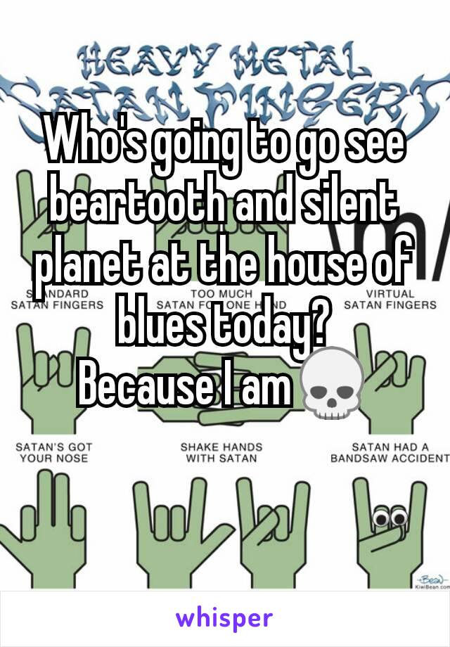 Who's going to go see beartooth and silent planet at the house of blues today?
Because I am💀