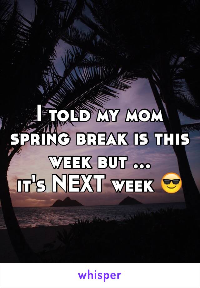 I told my mom spring break is this week but ... 
it's NEXT week 😎