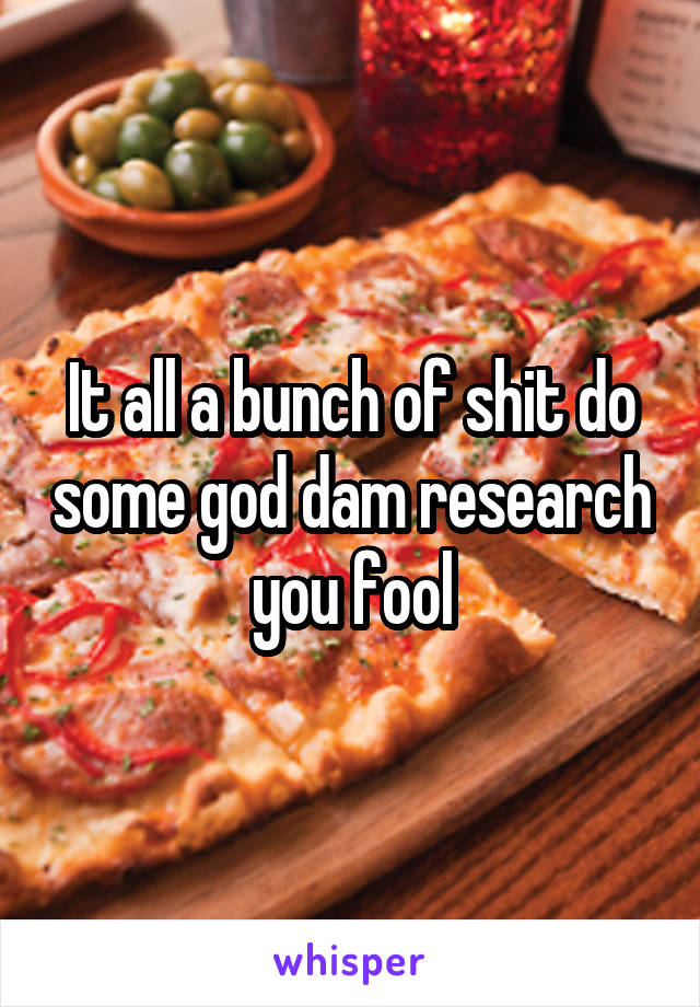 It all a bunch of shit do some god dam research you fool