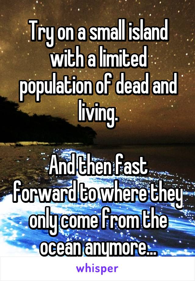 Try on a small island with a limited population of dead and living.

And then fast forward to where they only come from the ocean anymore...