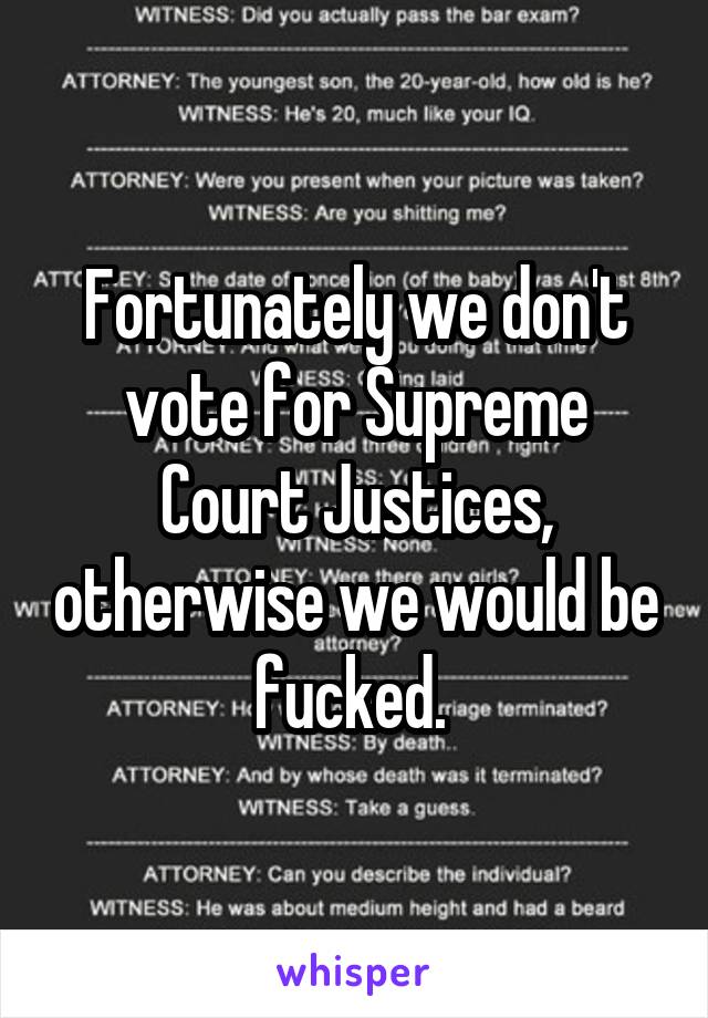 Fortunately we don't vote for Supreme Court Justices, otherwise we would be fucked. 