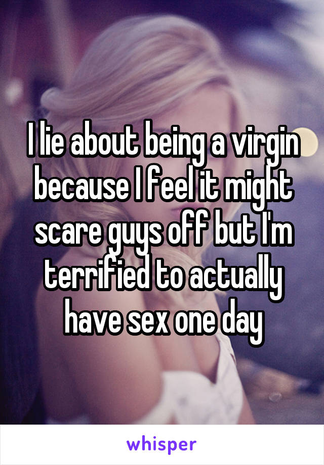 I lie about being a virgin because I feel it might scare guys off but I'm terrified to actually have sex one day