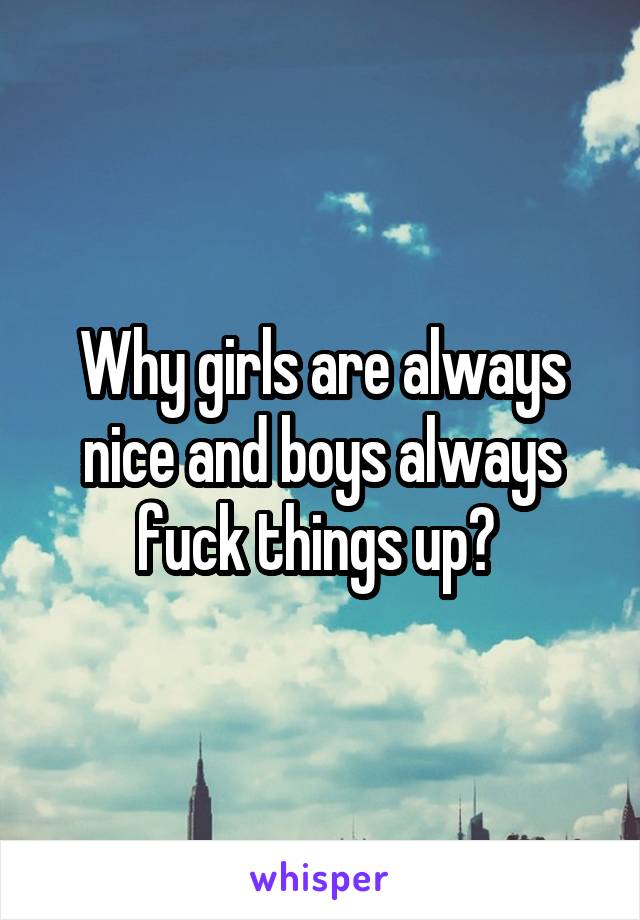 Why girls are always nice and boys always fuck things up? 