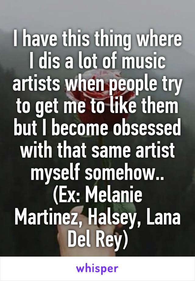 I have this thing where I dis a lot of music artists when people try to get me to like them but I become obsessed with that same artist myself somehow..
(Ex: Melanie Martinez, Halsey, Lana Del Rey)