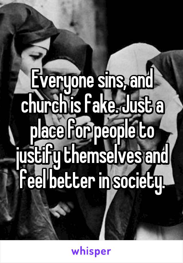 Everyone sins, and church is fake. Just a place for people to justify themselves and feel better in society.