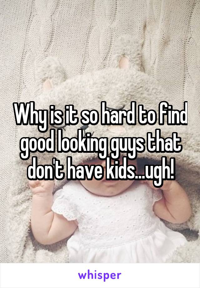 Why is it so hard to find good looking guys that don't have kids...ugh!