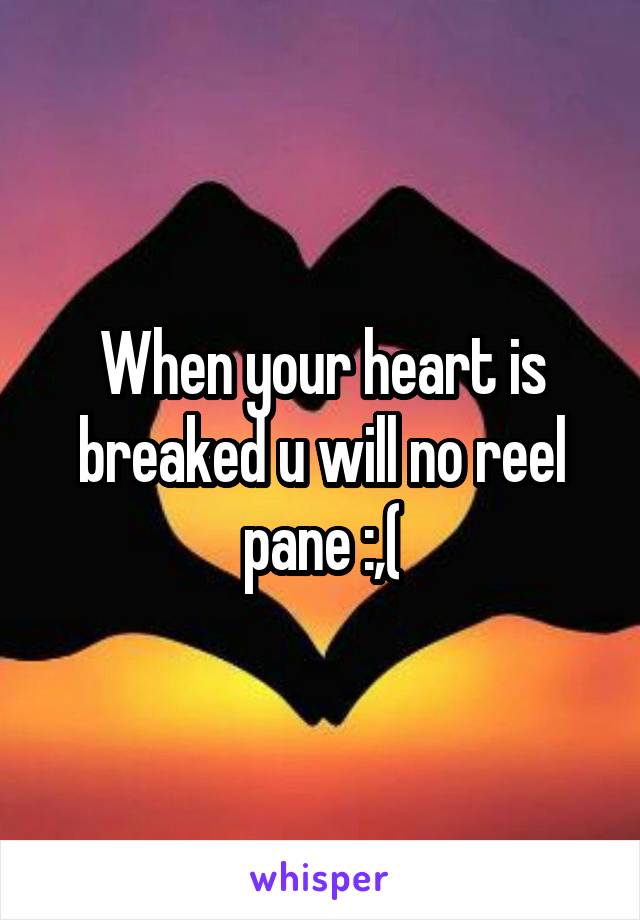 When your heart is breaked u will no reel pane :,(