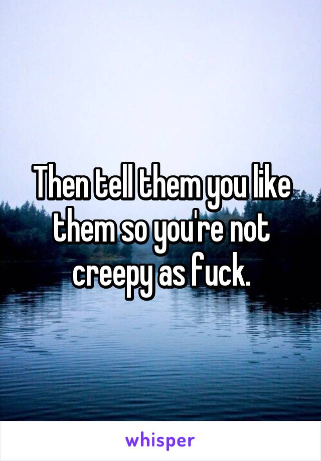 Then tell them you like them so you're not creepy as fuck.