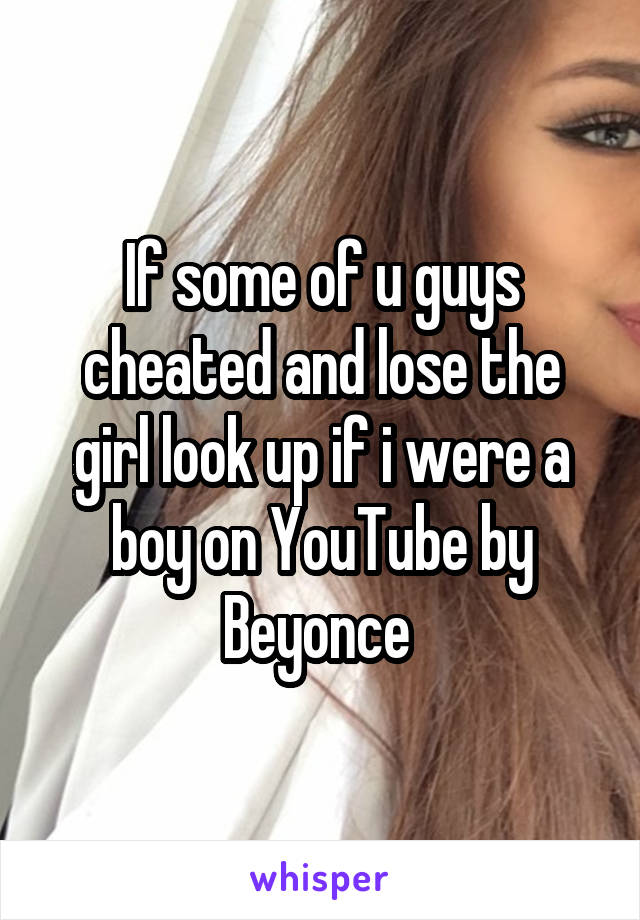 If some of u guys cheated and lose the girl look up if i were a boy on YouTube by Beyonce 