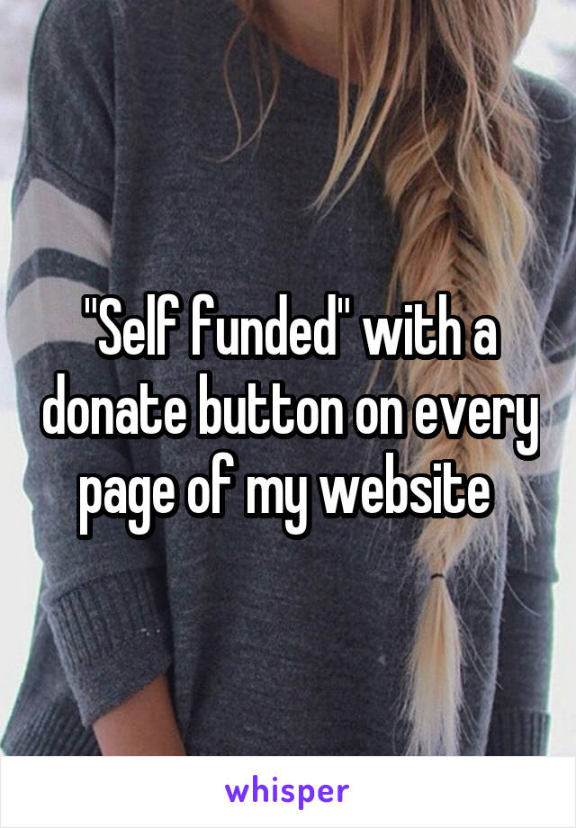 "Self funded" with a donate button on every page of my website 