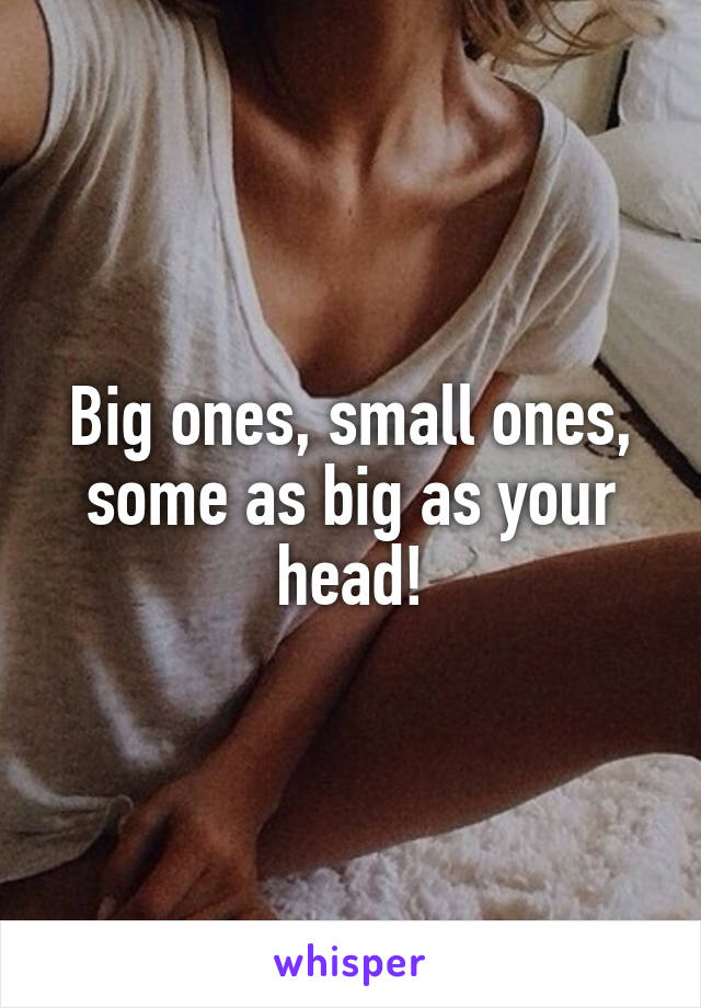 Big ones, small ones, some as big as your head!