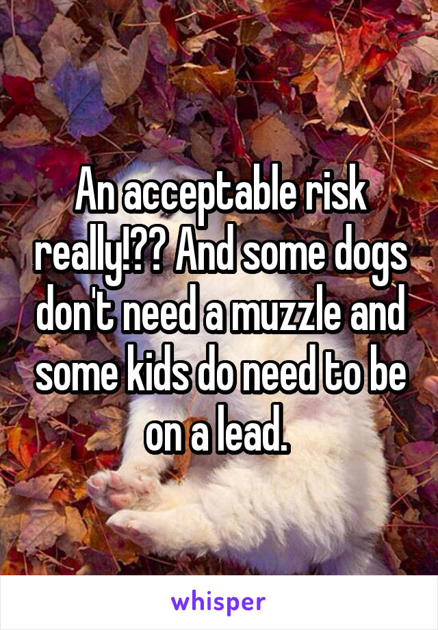 An acceptable risk really!?? And some dogs don't need a muzzle and some kids do need to be on a lead. 