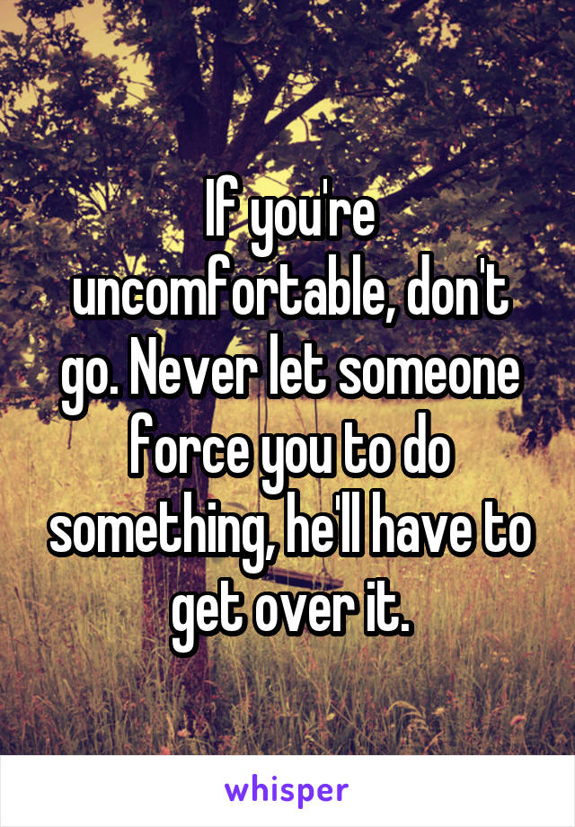 If you're uncomfortable, don't go. Never let someone force you to do something, he'll have to get over it.