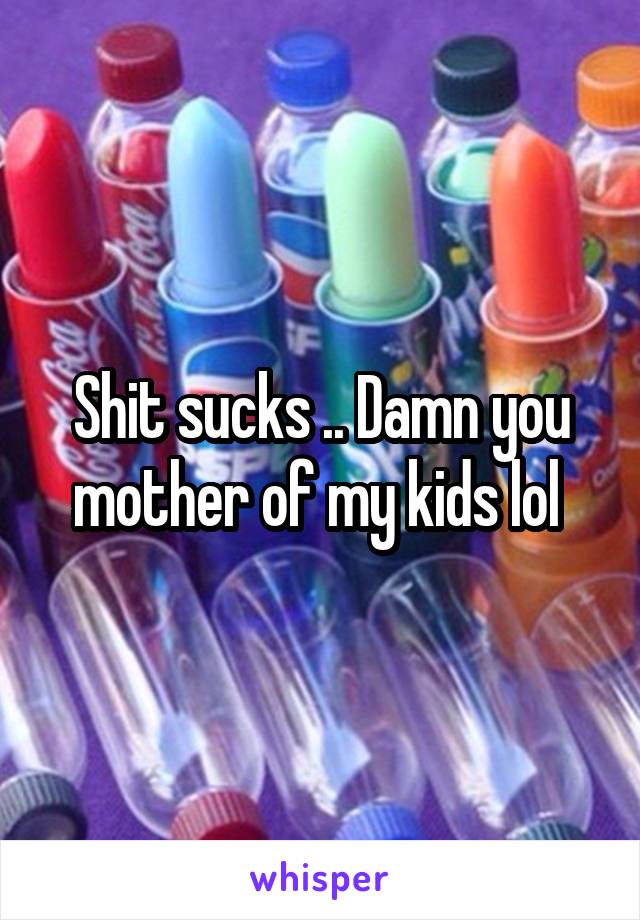 Shit sucks .. Damn you mother of my kids lol 