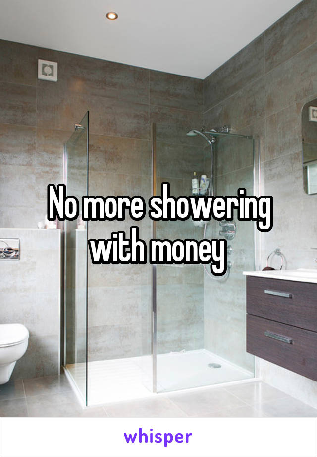 No more showering with money 