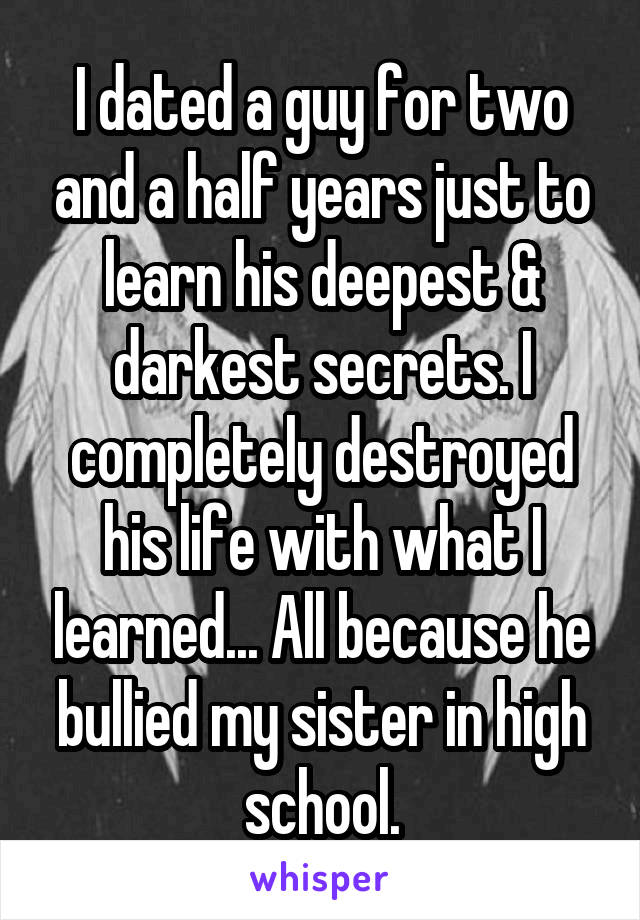 I dated a guy for two and a half years just to learn his deepest & darkest secrets. I completely destroyed his life with what I learned... All because he bullied my sister in high school.