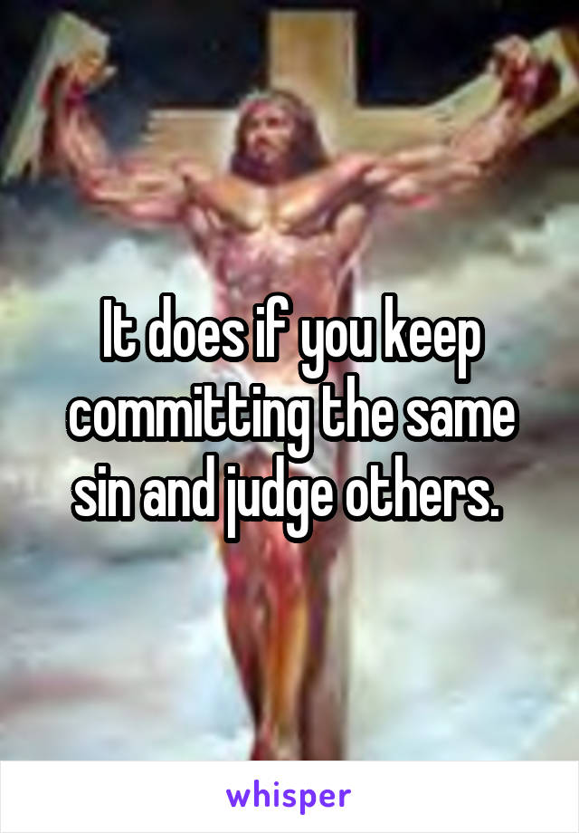 It does if you keep committing the same sin and judge others. 