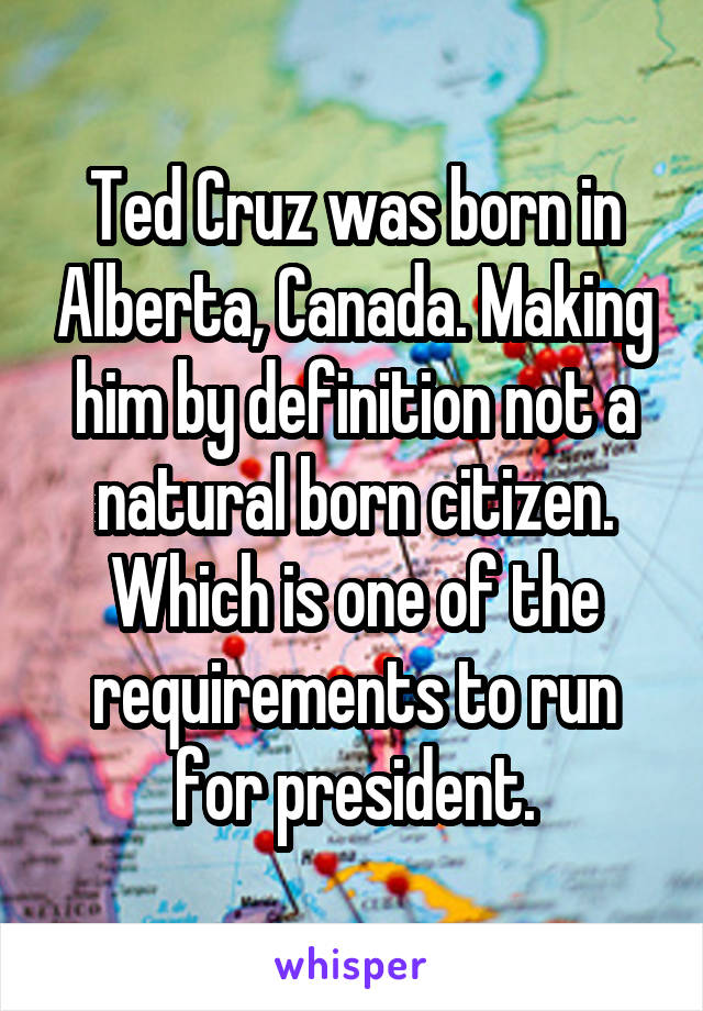 Ted Cruz was born in Alberta, Canada. Making him by definition not a natural born citizen. Which is one of the requirements to run for president.