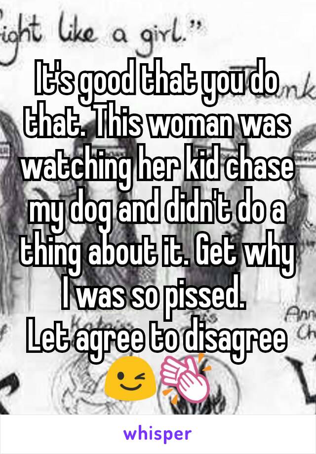 It's good that you do that. This woman was watching her kid chase my dog and didn't do a thing about it. Get why I was so pissed. 
Let agree to disagree 😉👏