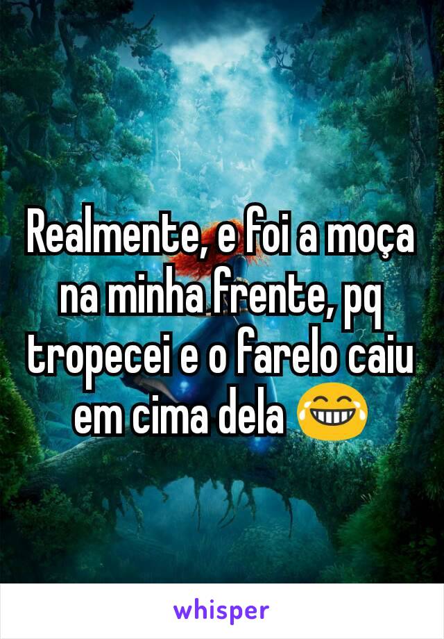 Realmente, e foi a moça na minha frente, pq tropecei e o farelo caiu em cima dela 😂