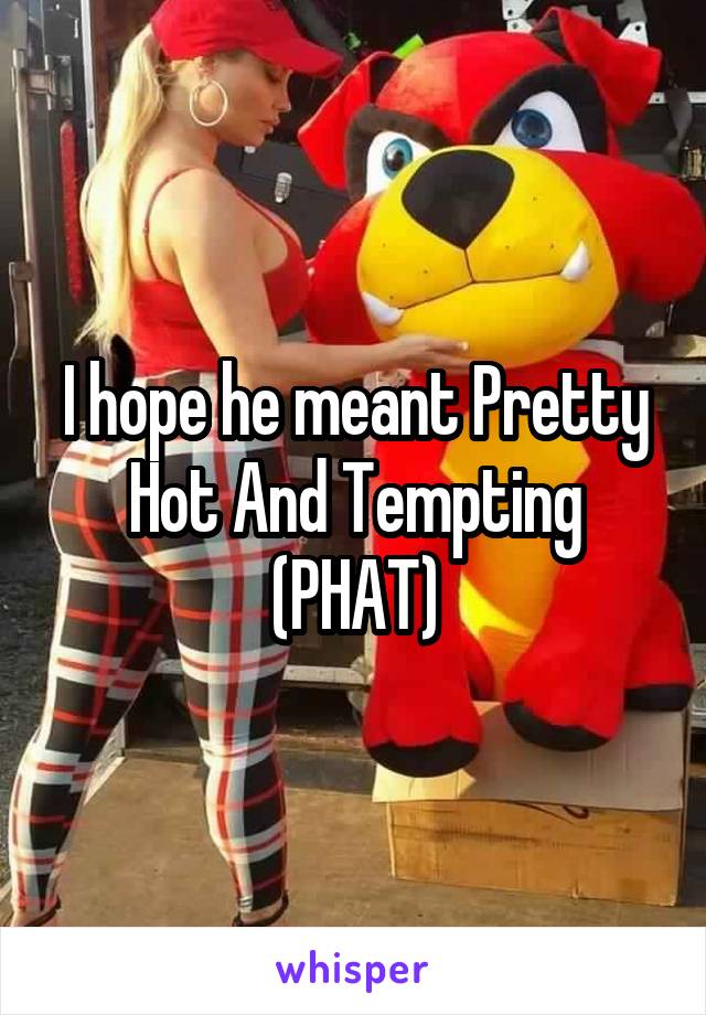 I hope he meant Pretty Hot And Tempting (PHAT)
