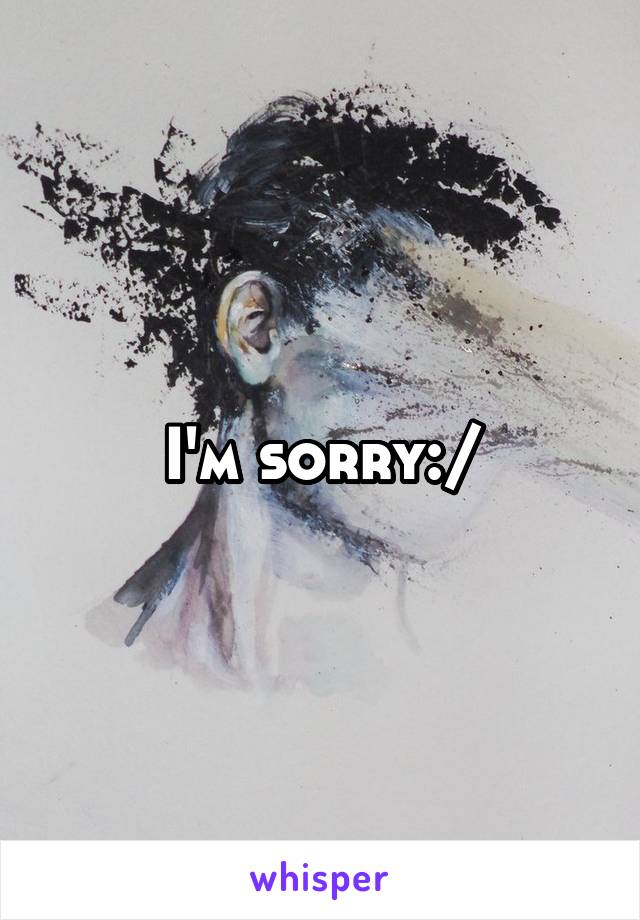 I'm sorry:/