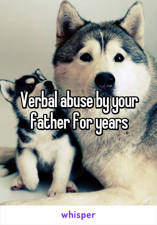 Verbal abuse by your father for years