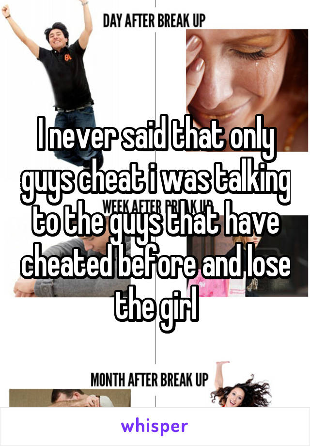 I never said that only guys cheat i was talking to the guys that have cheated before and lose the girl