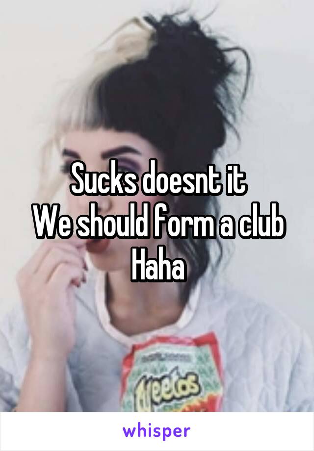 Sucks doesnt it
We should form a club
Haha