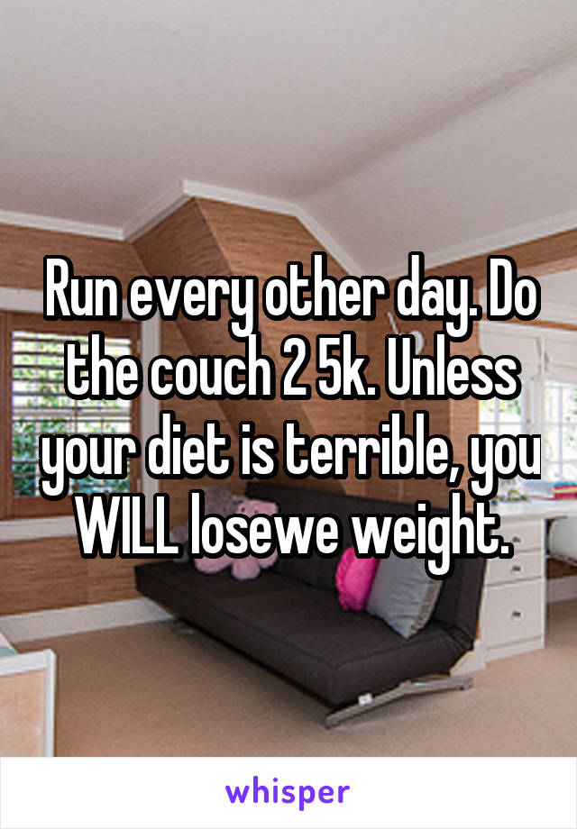 Run every other day. Do the couch 2 5k. Unless your diet is terrible, you WILL losewe weight.