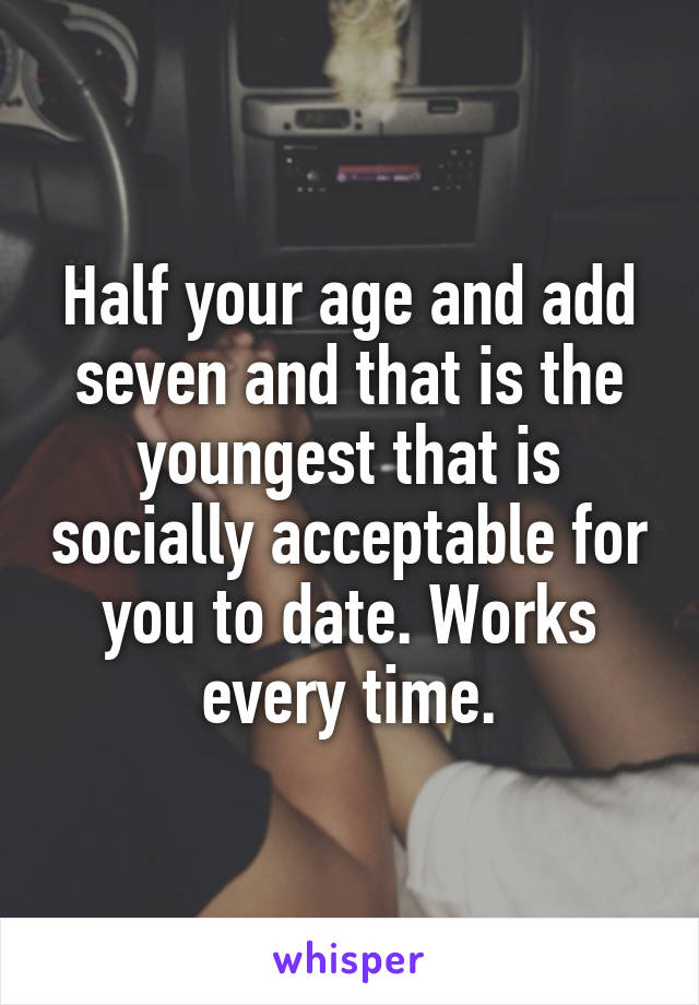 Half your age and add seven and that is the youngest that is socially acceptable for you to date. Works every time.