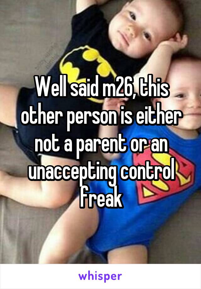 Well said m26, this other person is either not a parent or an unaccepting control freak